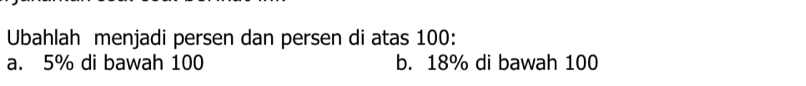 Ubahlah menjadi persen dan persen di atas 100 : 
a. 5% di bawah 100 b. 18% di bawah 100