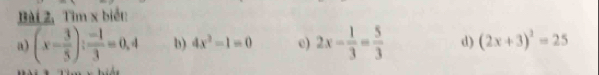 Bài 2, Tìm x biết: 
a) (x- 3/5 ): (-1)/3 =0.4 b) 4x^2-1=0 e) 2x- 1/3 = 5/3  d) (2x+3)^2=25