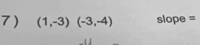 7 ) (1,-3)(-3,-4) slope =