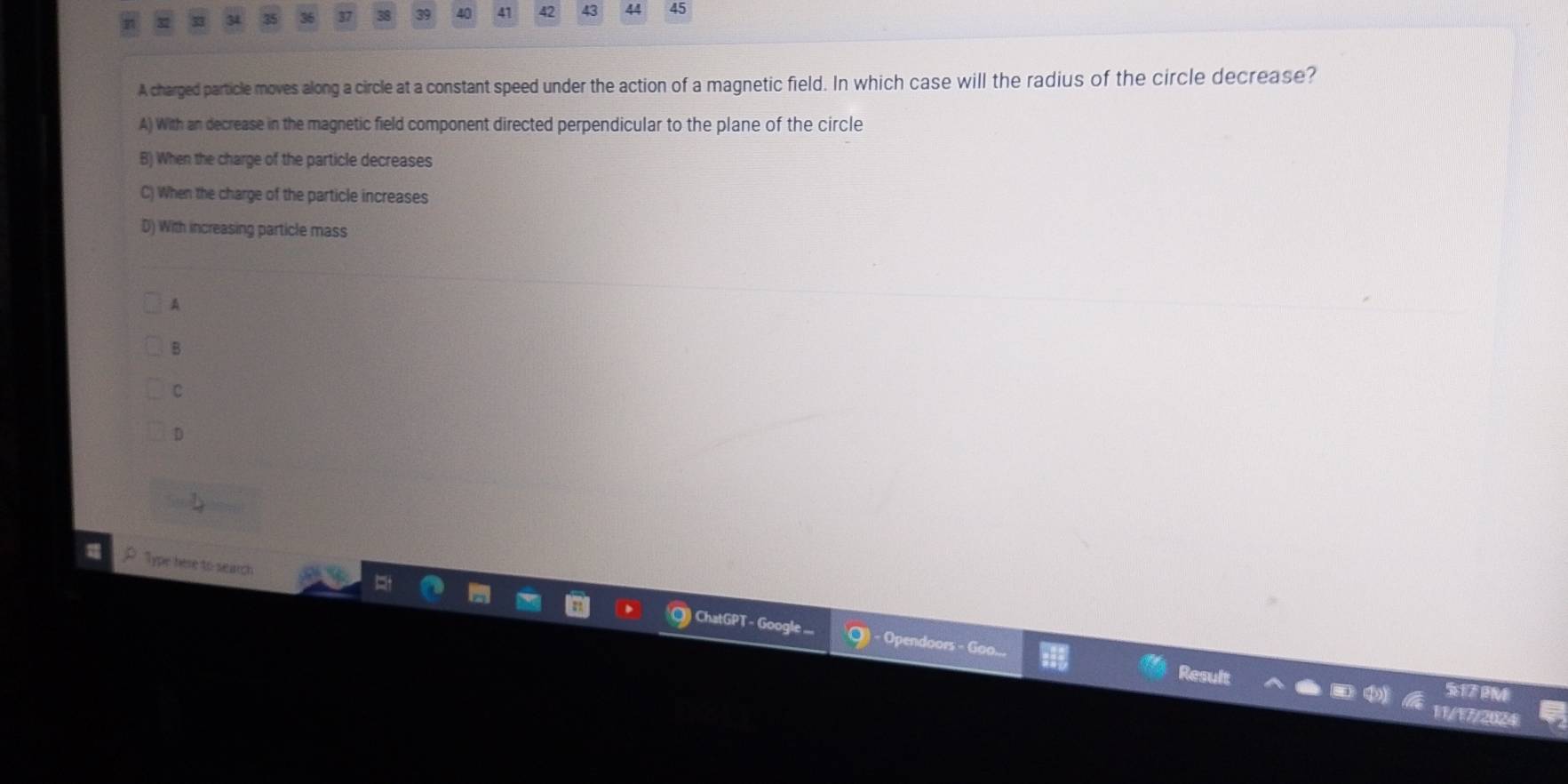 33 34 35 37 38 39 40 41 42 43 44 45
A charged particle moves along a circle at a constant speed under the action of a magnetic field. In which case will the radius of the circle decrease?
A) With an decrease in the magnetic field component directed perpendicular to the plane of the circle
B) When the charge of the particle decreases
C) When the charge of the particle increases
D) With increasing particle mass
A
B
C
D
Type here to search
Open