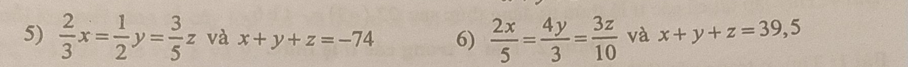  2/3 x= 1/2 y= 3/5 z và x+y+z=-74
6)  2x/5 = 4y/3 = 3z/10  và x+y+z=39,5