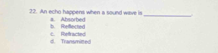 An echo happens when a sound wave is
a. Absorbed
b. Reflected
c. Refracted
d. Transmitted