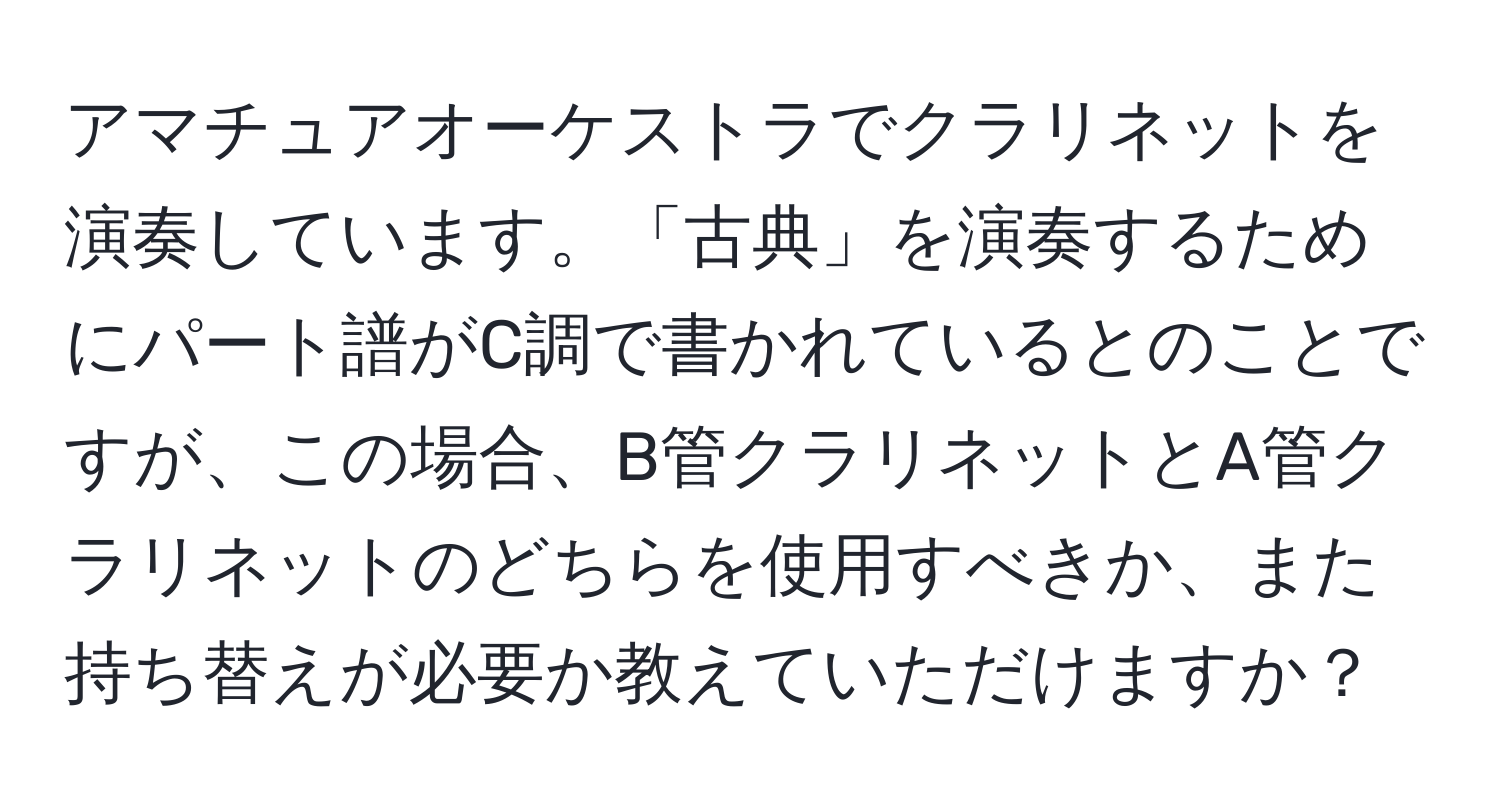 アマチュアオーケストラでクラリネットを演奏しています。「古典」を演奏するためにパート譜がC調で書かれているとのことですが、この場合、B管クラリネットとA管クラリネットのどちらを使用すべきか、また持ち替えが必要か教えていただけますか？