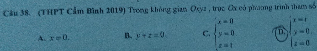 Cầu 38. (THPT Cẩm Bình 2019) Trong không gian Oxyz , trục Ox có phương trình tham số
A. x=0. B. y+z=0. C. beginarrayl x=0 y=0. z=tendarray.
D beginarrayl x=t y=0, z=0endarray.