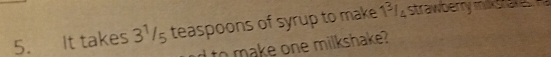 It takes 3½/5 teaspoons of syrup to make 1¾/ strawberry mis a 
to make one milkshake?