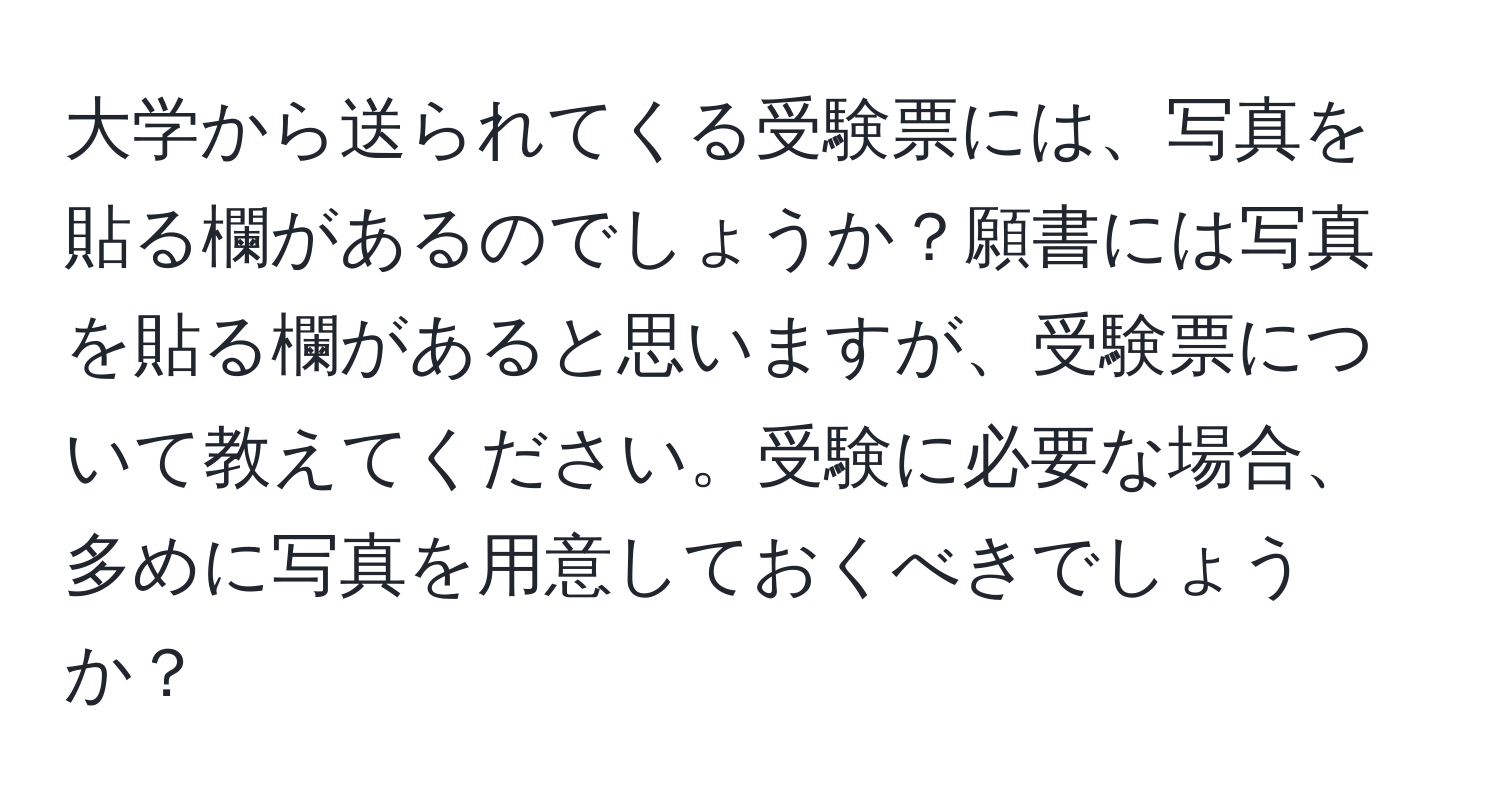 大学から送られてくる受験票には、写真を貼る欄があるのでしょうか？願書には写真を貼る欄があると思いますが、受験票について教えてください。受験に必要な場合、多めに写真を用意しておくべきでしょうか？