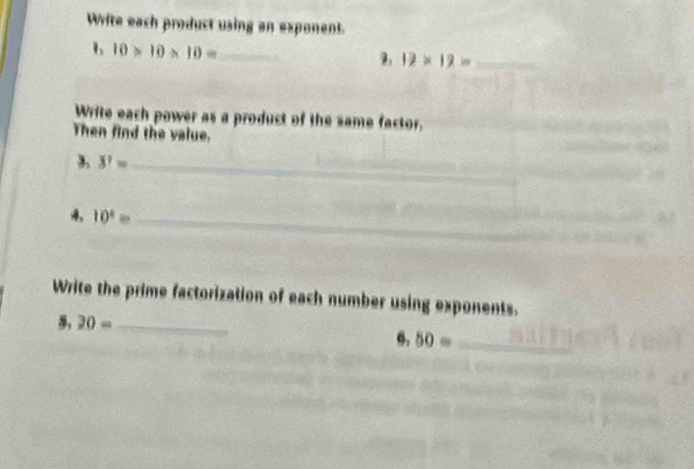 Write each product using an exponent. 
b 10* 10* 10= _ 
_ 12* 12=
Write each power as a product of the same factor. 
Then find the value. 
3, 3?= _ 
4, 10^1= _ 
Write the prime factorization of each number using exponents. 
5, 20= _
6,50= _