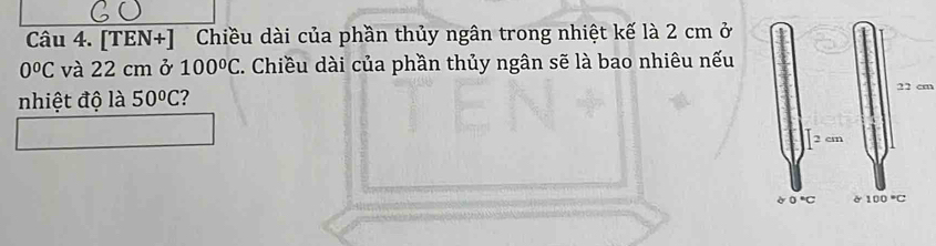 [TEN+] Chiều dài của phần thủy ngân trong nhiệt kế là 2 cm ở
0°C và 22 cm ở 100°C. Chiều dài của phần thủy ngân sẽ là bao nhiêu nếu
nhiệt độ là 50°C
22 cm