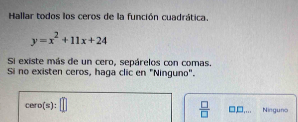 Hallar todos los ceros de la función cuadrática.
y=x^2+11x+24
Si existe más de un cero, sepárelos con comas.
Si no existen ceros, haga clic en "Ninguno".
cero(s):□
 □ /□   □,□,… Ninguno