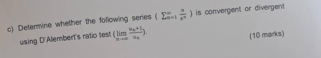 Determine whether the following series (sumlimits (_n=1)^(∈fty) n/4^n ) is convergent or divergent . 
using D'Alembert's ratio test (limlimits _nto ∈fty frac u_n+1u_n). 
(10 marks)