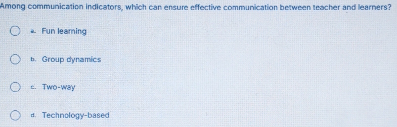 Among communication indicators, which can ensure effective communication between teacher and learners?
a. Fun learning
b. Group dynamics
c. Two-way
d. Technology-based