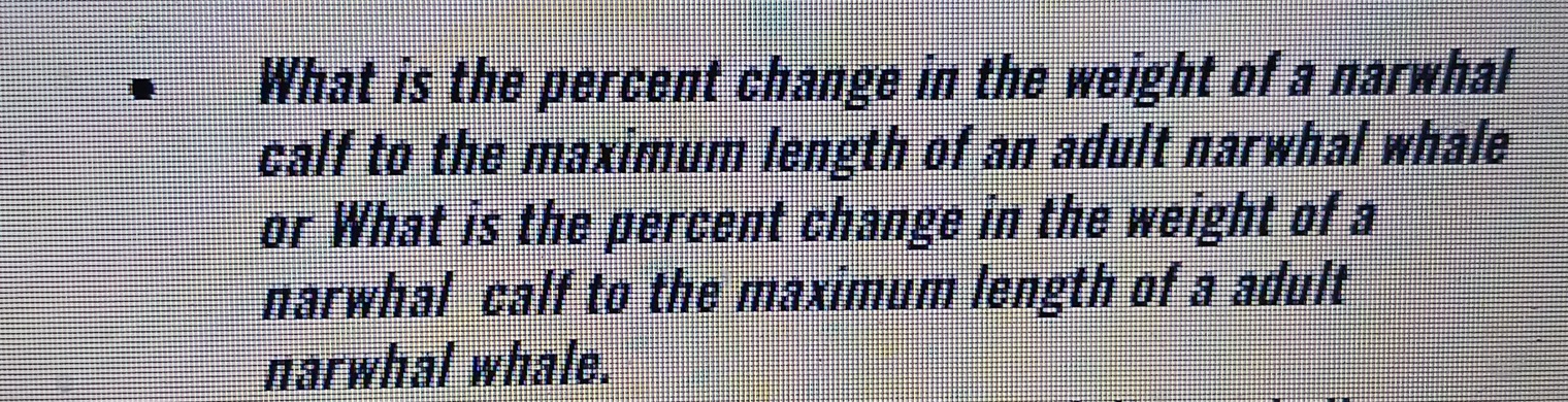 What is the percent change in the weight of a narwhal 
calf to the maximum length of an adult narwhal whale 
or What is the percent change in the weight of a 
narwhal calf to the maximum length of a adult 
narwhal whale.