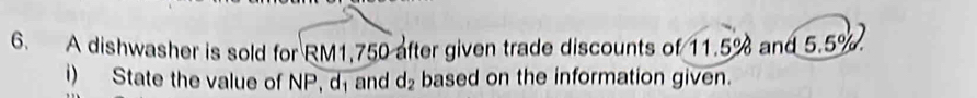 A dishwasher is sold for RM1,750 after given trade discounts of 11.5% and 5.5%
i) State the value of NP, d and d_2 based on the information given.