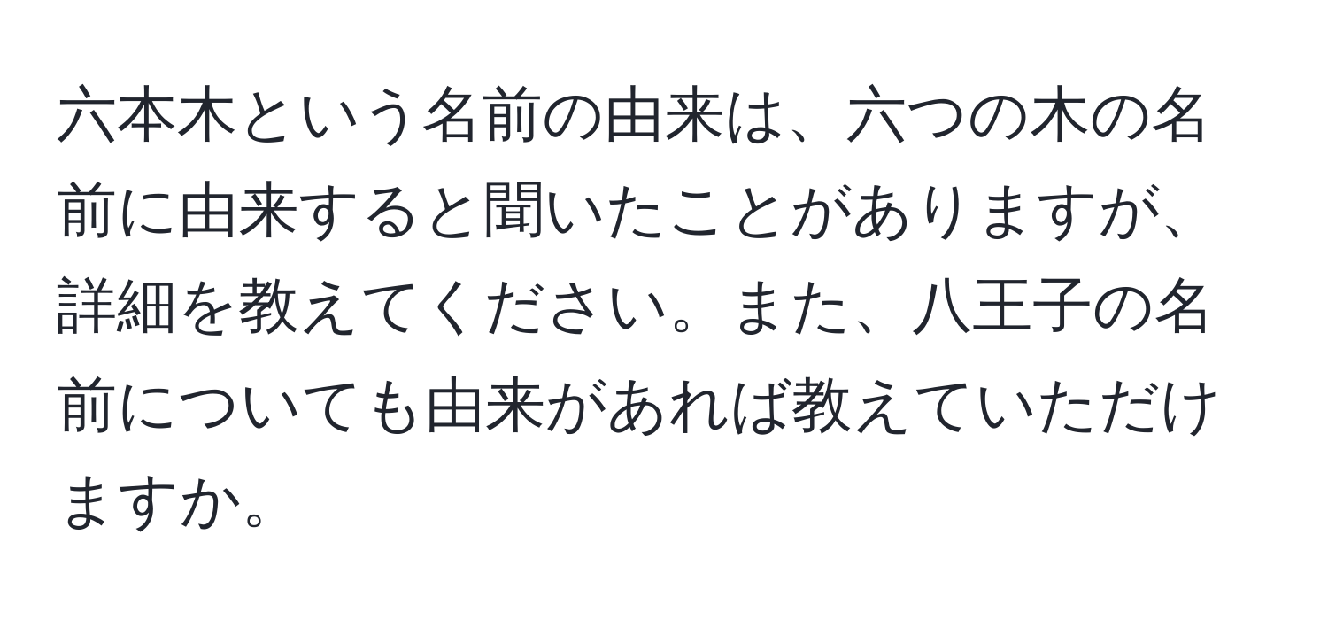 六本木という名前の由来は、六つの木の名前に由来すると聞いたことがありますが、詳細を教えてください。また、八王子の名前についても由来があれば教えていただけますか。