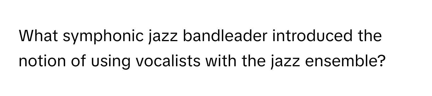 What symphonic jazz bandleader introduced the notion of using vocalists with the jazz ensemble?