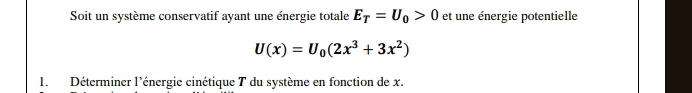 Soit un système conservatif ayant une énergie totale E_T=U_0>0 et une énergie potentielle
U(x)=U_0(2x^3+3x^2)
1. Déterminer l'énergie cinétique T du système en fonction de x.