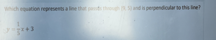 Which equation represents a line that passes through (9,5) and is perpendicular to this line?
y= 1/5 x+3