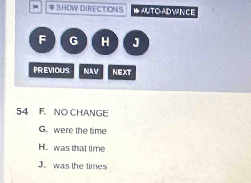 SHOW DIRECTIONS ●AUTO-ADVANCE
F G H J
PREVIOUS NAV NEXT
54 F. NO CHANGE
G. were the time
H. was that time
J. was the times