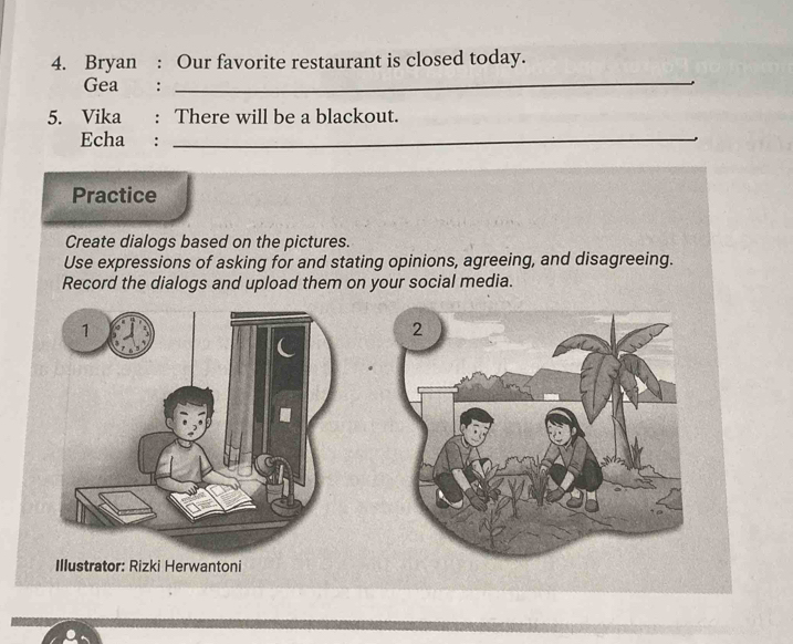 Bryan : Our favorite restaurant is closed today. 
Gea :_ 
5. Vika : There will be a blackout. 
Echa :_ 
Practice 
Create dialogs based on the pictures. 
Use expressions of asking for and stating opinions, agreeing, and disagreeing. 
Record the dialogs and upload them on your social media. 
Illustrator: Rizki Herwantoni