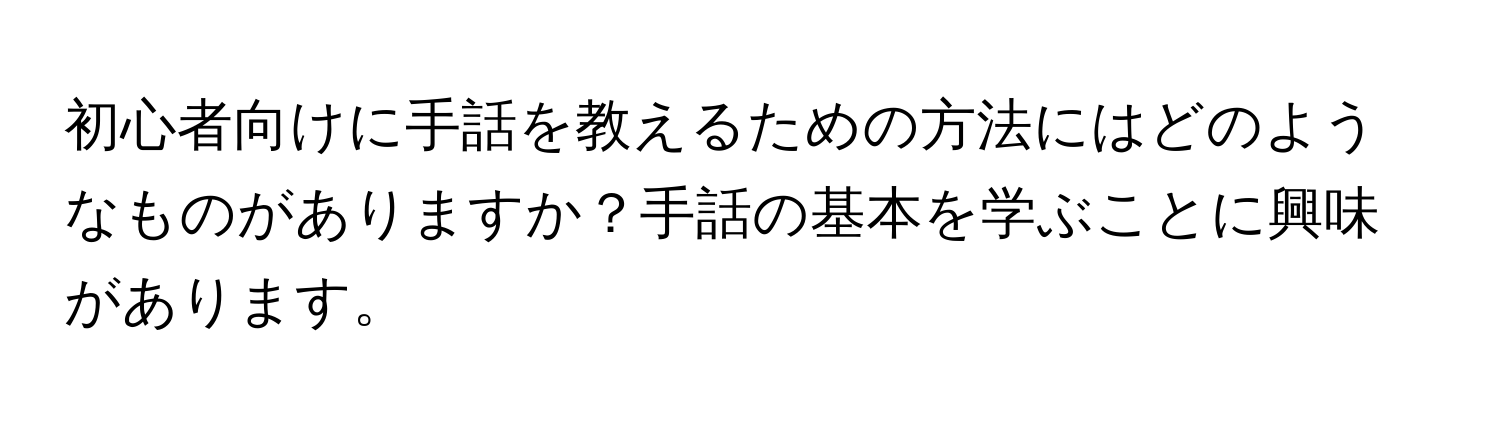 初心者向けに手話を教えるための方法にはどのようなものがありますか？手話の基本を学ぶことに興味があります。