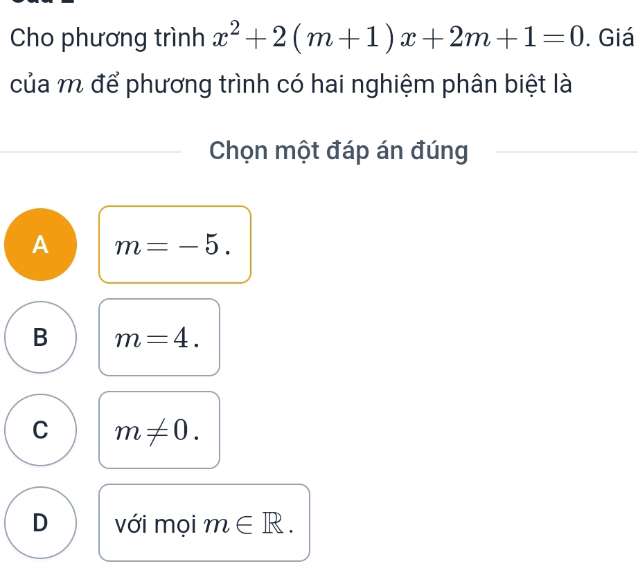 Cho phương trình x^2+2(m+1)x+2m+1=0. Giá
của m để phương trình có hai nghiệm phân biệt là
Chọn một đáp án đúng
A m=-5.
B m=4.
C m!= 0.
D với mọi m∈ R.