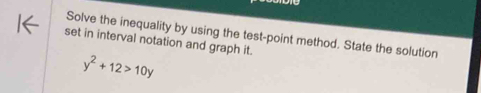 Solve the inequality by using the test-point method. State the solution 
set in interval notation and graph it.
y^2+12>10y