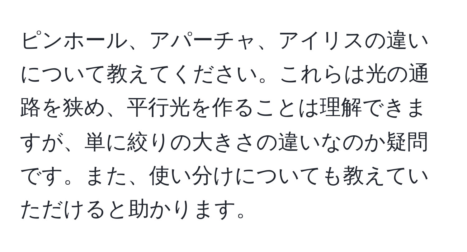 ピンホール、アパーチャ、アイリスの違いについて教えてください。これらは光の通路を狭め、平行光を作ることは理解できますが、単に絞りの大きさの違いなのか疑問です。また、使い分けについても教えていただけると助かります。