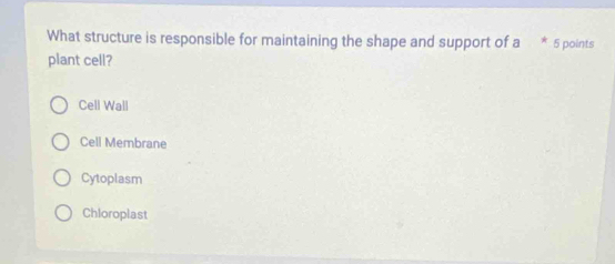 What structure is responsible for maintaining the shape and support of a * 5 points
plant cell?
Cell Wall
Cell Membrane
Cytoplasm
Chloroplast