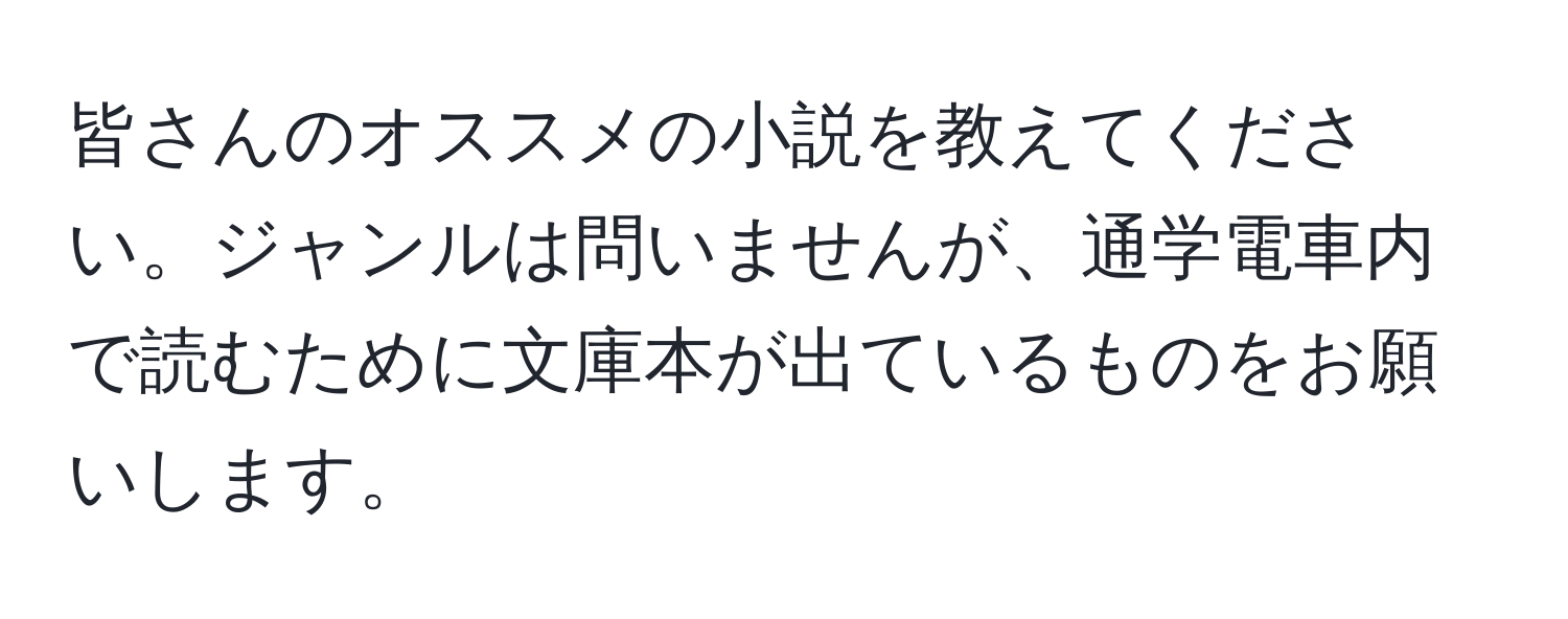 皆さんのオススメの小説を教えてください。ジャンルは問いませんが、通学電車内で読むために文庫本が出ているものをお願いします。