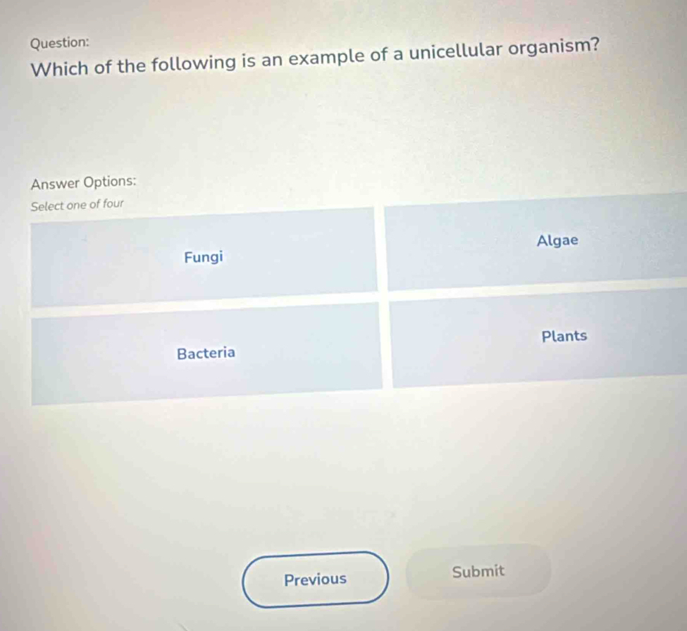 Which of the following is an example of a unicellular organism?
Answer Options:
Select one of four
Algae
Fungi
Plants
Bacteria
Previous Submit