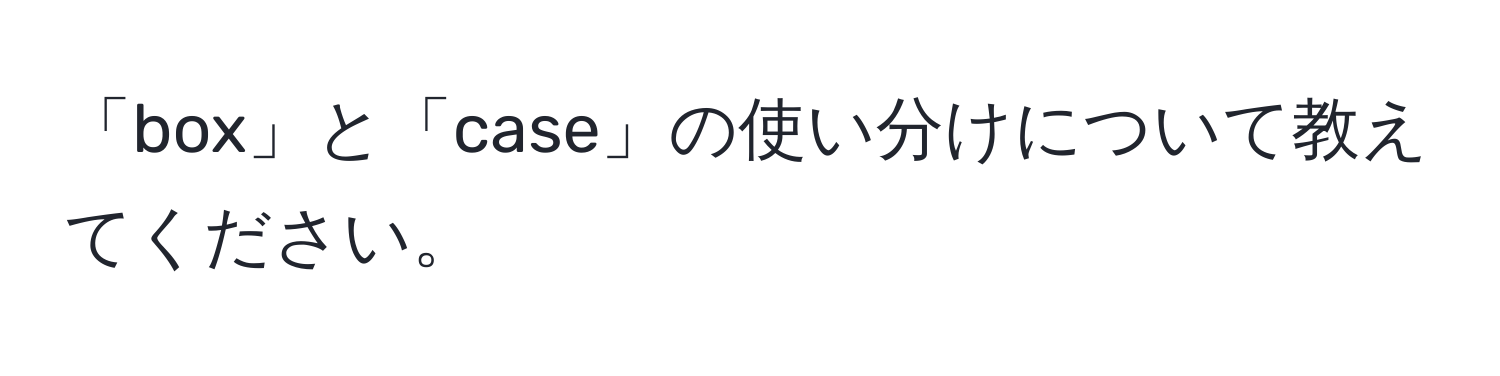 「box」と「case」の使い分けについて教えてください。