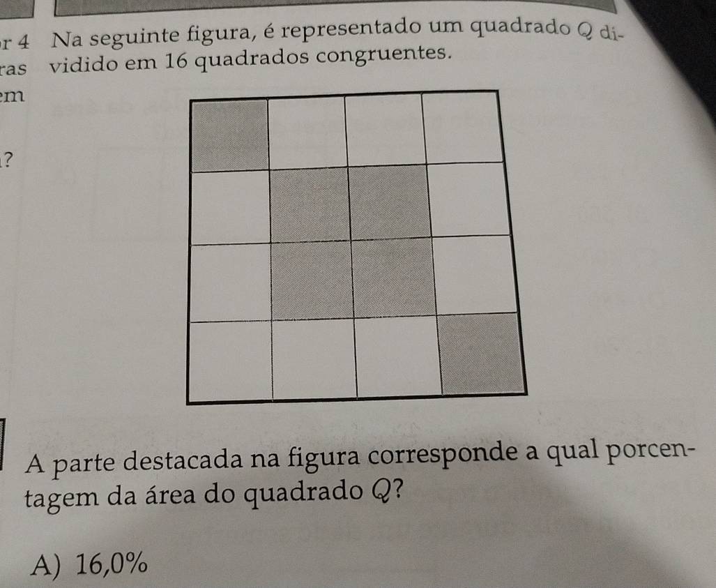 or 4 Na seguinte figura, é representado um quadrado Q di
ras vidido em 16 quadrados congruentes.
m
?
A parte destacada na figura corresponde a qual porcen-
tagem da área do quadrado Q?
A) 16,0%