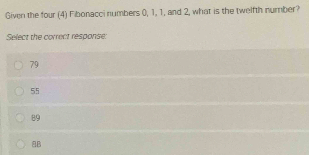 Given the four (4) Fibonacci numbers 0, 1, 1, and 2, what is the twelfth number?
Select the correct response:
79
55
89
88