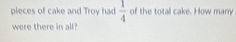 pieces of cake and Troy had  1/4  of the total cake. How many 
were there in all?