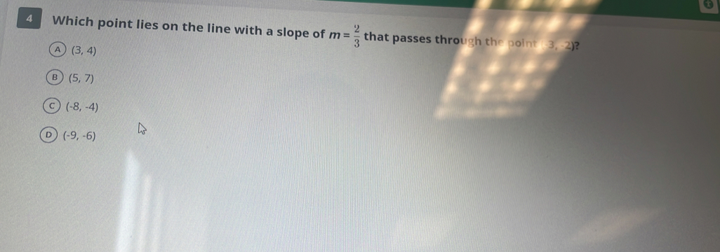 Which point lies on the line with a slope of m= 2/3  that passes through the point
A (3,4)
3,-2) ?
B (5,7)
(-8,-4)
D (-9,-6)