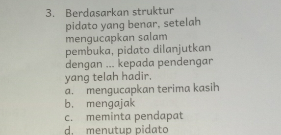 Berdasarkan struktur
pidato yang benar, setelah
mengucapkan salam
pembuka, pidato dilanjutkan
dengan ... kepada pendengar
yang telah hadir.
a. mengucapkan terima kasih
b. mengajak
c. meminta pendapat
d. menutup pidato