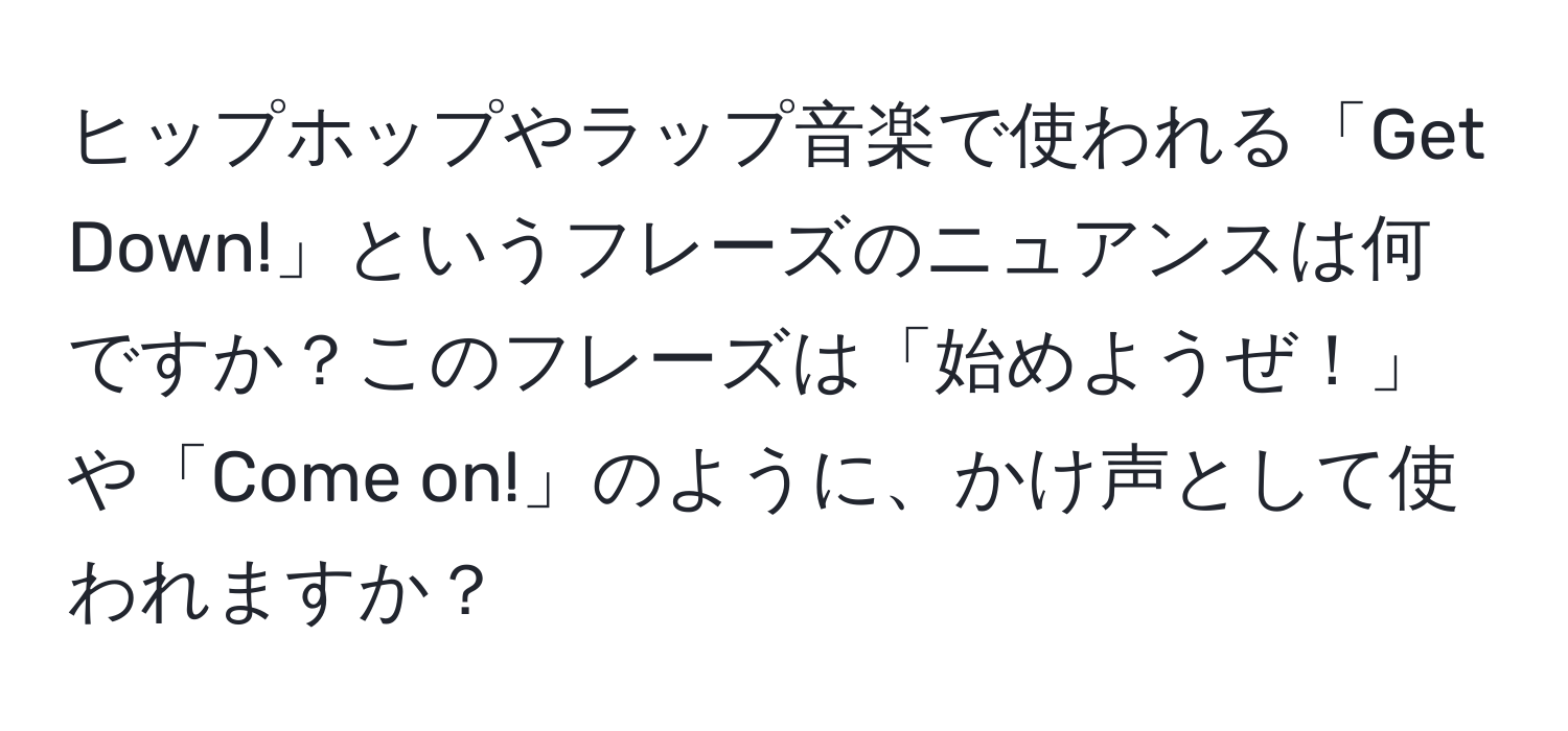 ヒップホップやラップ音楽で使われる「Get Down!」というフレーズのニュアンスは何ですか？このフレーズは「始めようぜ！」や「Come on!」のように、かけ声として使われますか？