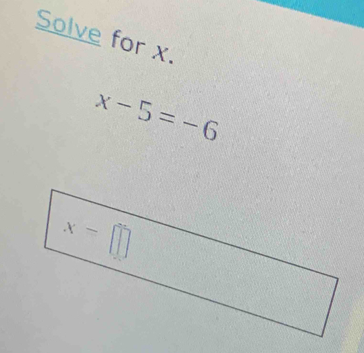 Solve for x.
x-5=-6