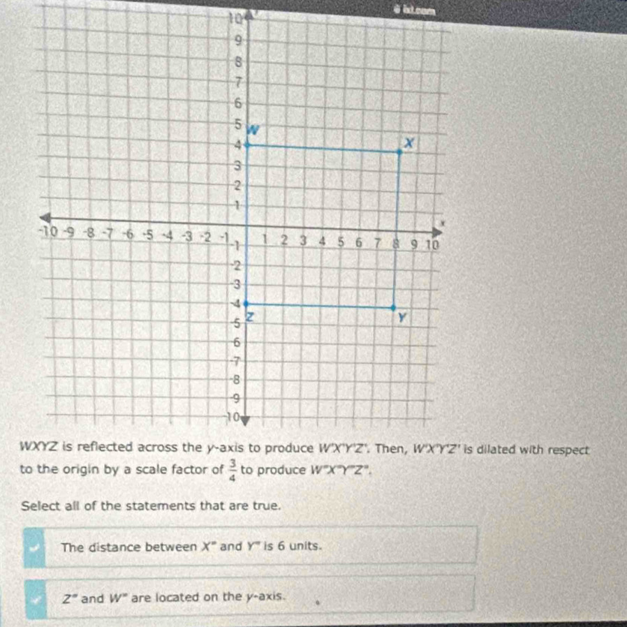 ixtcom
is dilated with respect
Select all of the statements that are true.
The distance between X° and Y° is 6 units.
2° and W° are located on the y-axis.