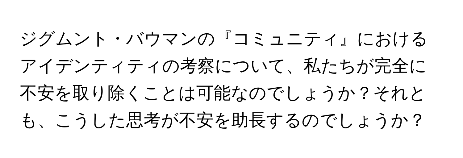 ジグムント・バウマンの『コミュニティ』におけるアイデンティティの考察について、私たちが完全に不安を取り除くことは可能なのでしょうか？それとも、こうした思考が不安を助長するのでしょうか？