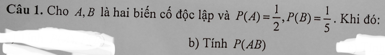 Cho A, B là hai biến cố độc lập và P(A)= 1/2 , P(B)= 1/5 . Khi đó: 
b) Tính P(AB)