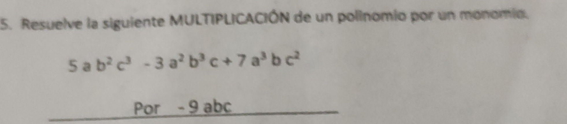 Resuelve la siguiente MULTIPLICACIÓN de un polinomio por un monomio. 
5 a b^2c^3-3a^2b^3c+7a^3 bc^2
Por - 9 abc