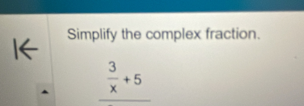 Simplify the complex fraction. 
I←
_  3/x +5