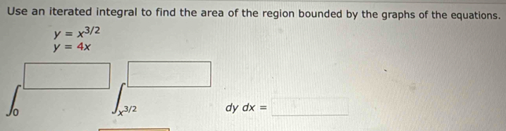 Use an iterated integral to find the area of the region bounded by the graphs of the equations.
y=x^(3/2)
y=4x
□ □ 
Jo
x^(3/2)
dy dx=□