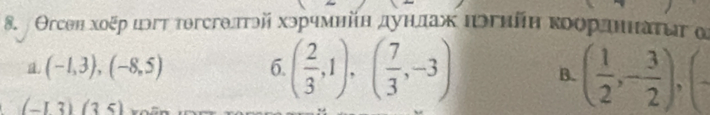 Oгсен хοξр цэгт тθгсгθлтθй хэрчмηйη дуηлах πэгηйη κοордηηατων α
a (-1,3), (-8,5)
6. ( 2/3 ,1), ( 7/3 ,-3) ( 1/2 ,- 3/2 ), 
B.
(-13)(35)