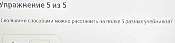 Упражнение 5 из 5
Сколькими слособами можно расставить на полке 5 разных учебников?