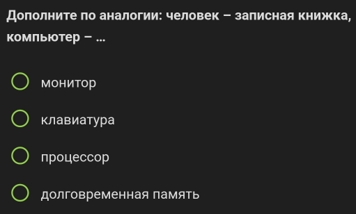 Доπолните πо аналогии: человек - залисная Κнижка,
комльюотер - ...
МOнИтOр
клавиатура
процессор
долговременная память