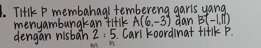 TI+lk P membahagi tembereng garis yang 
menyambungkan fitik A(6,-3°) dan B(-1,11)
dengan nisban 2:5. Carikoordinat fitiK P.