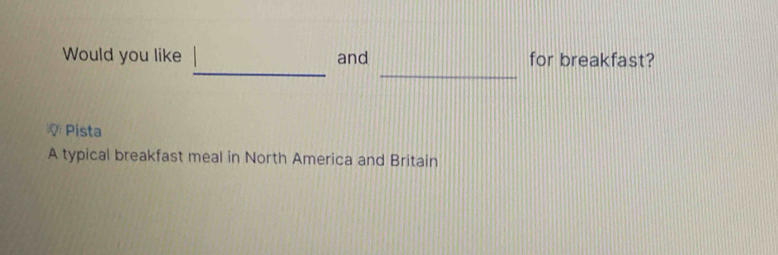 Would you like and for breakfast? 
* Pista 
A typical breakfast meal in North America and Britain