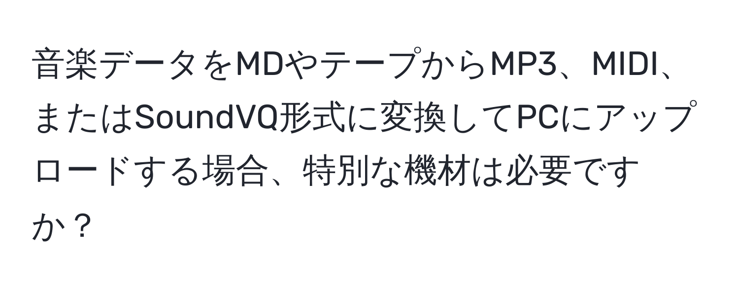 音楽データをMDやテープからMP3、MIDI、またはSoundVQ形式に変換してPCにアップロードする場合、特別な機材は必要ですか？